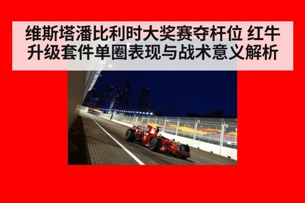 维斯塔潘比利时大奖赛夺杆位 红牛升级套件单圈表现与战术意义解析