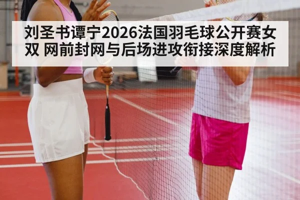 刘圣书谭宁2026法国羽毛球公开赛女双 网前封网与后场进攻衔接深度解析